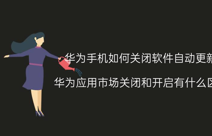 华为手机如何关闭软件自动更新 华为应用市场关闭和开启有什么区别？